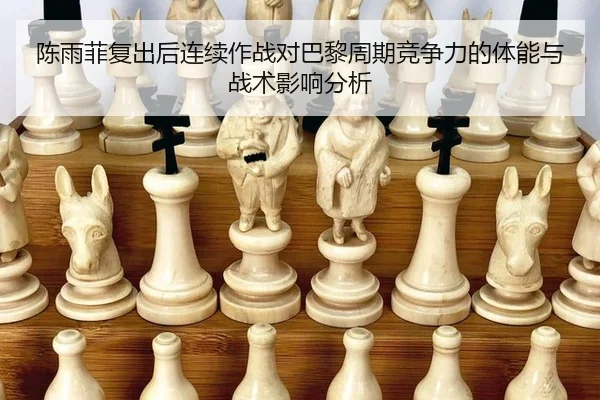 陈雨菲复出后连续作战对巴黎周期竞争力的体能与战术影响分析