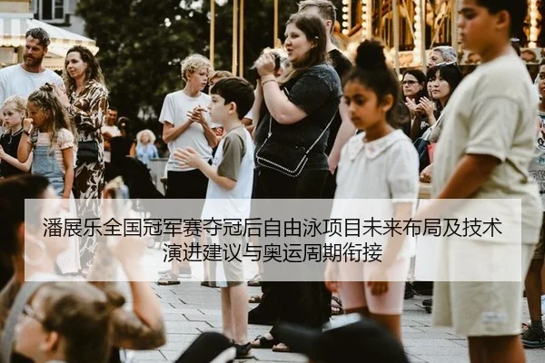 潘展乐全国冠军赛夺冠后自由泳项目未来布局及技术演进建议与奥运周期衔接