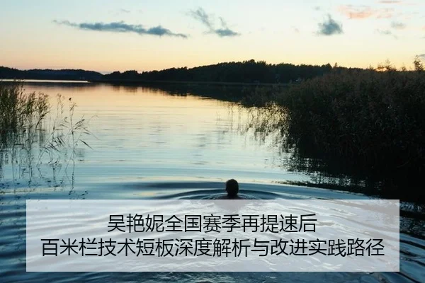 吴艳妮全国赛季再提速后 百米栏技术短板深度解析与改进实践路径