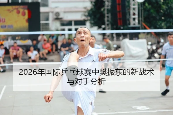 2026年国际乒乓球赛中樊振东的新战术与对手分析
