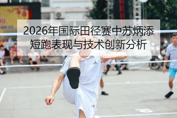 2026年国际田径赛中苏炳添短跑表现与技术创新分析