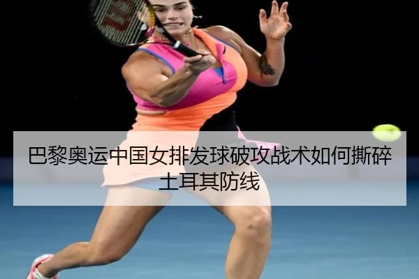 巴黎奥运中国女排发球破攻战术如何撕碎土耳其防线