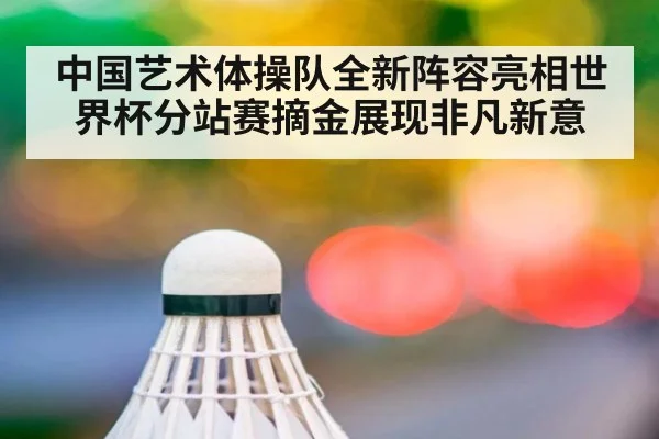 中国艺术体操队全新阵容亮相世界杯分站赛摘金展现非凡新意